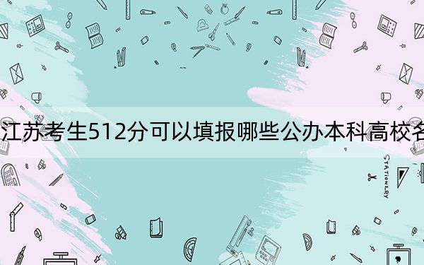 江蘇考生512分可以填報(bào)哪些公辦本科高校名單,?(附帶近三年高考大學(xué)錄取名單)
