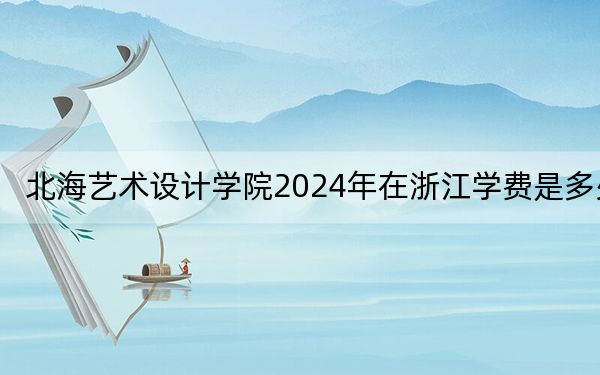 北海藝術(shù)設(shè)計(jì)學(xué)院2024年在浙江學(xué)費(fèi)是多少,?浙江考生2025年參考