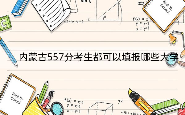 內(nèi)蒙古557分考生都可以填報(bào)哪些大學(xué),？（附帶近三年高考大學(xué)錄取名單）