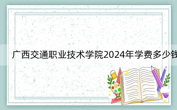 廣西交通職業(yè)技術學院2024年學費多少錢,?每年7500元(各專業(yè)收費標準)