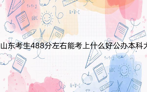 山東考生488分左右能考上什么好公辦本科大學(xué)? 2025年高考可以填報(bào)24所大學(xué)