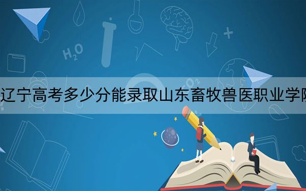 遼寧高考多少分能錄取山東畜牧獸醫(yī)職業(yè)學(xué)院？2024年歷史類投檔線393分 物理類最低421分