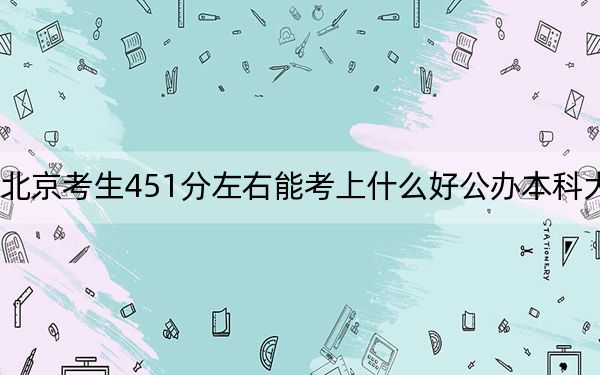 北京考生451分左右能考上什么好公辦本科大學(xué)？（附帶近三年高考大學(xué)錄取名單）