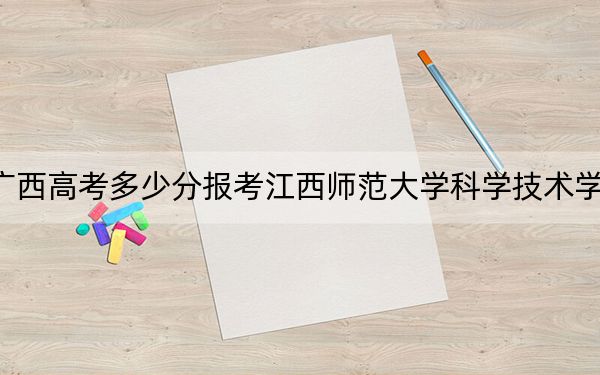 廣西高考多少分報考江西師范大學(xué)科學(xué)技術(shù)學(xué)院,?2024年歷史類最低433分 物理類371分