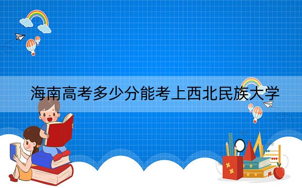 海南高考多少分能考上西北民族大學,？2024年綜合483分