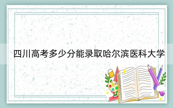 四川高考多少分能錄取哈爾濱醫(yī)科大學(xué),？附2022-2024年最低錄取分?jǐn)?shù)線