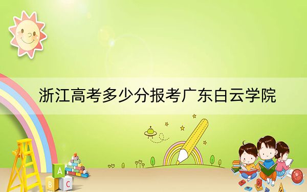浙江高考多少分報考廣東白云學(xué)院,?附2022-2024年最低錄取分?jǐn)?shù)線