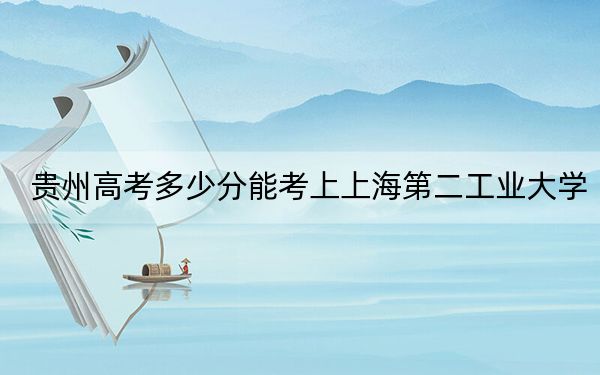 貴州高考多少分能考上上海第二工業(yè)大學(xué),？附2022-2024年最低錄取分?jǐn)?shù)線