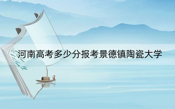 河南高考多少分報(bào)考景德鎮(zhèn)陶瓷大學(xué),？附2022-2024年最低錄取分?jǐn)?shù)線