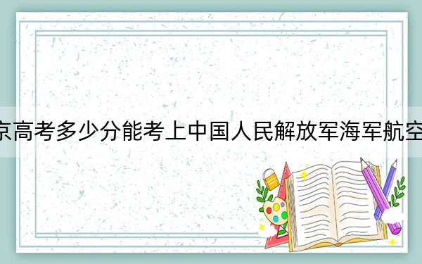 北京高考多少分能考上中國人民解放軍海軍航空大學(xué),？2024年最低分?jǐn)?shù)線559分