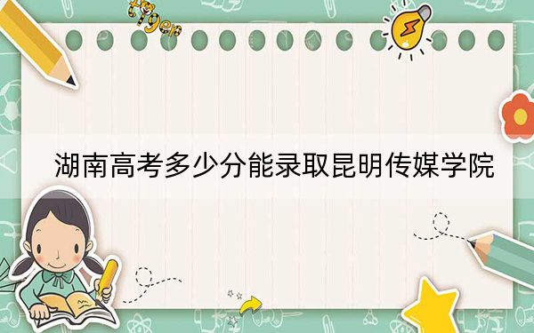 湖南高考多少分能錄取昆明傳媒學(xué)院?附2022-2024年院校最低投檔線