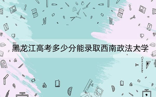 黑龍江高考多少分能錄取西南政法大學,?附2022-2024年最低錄取分數(shù)線