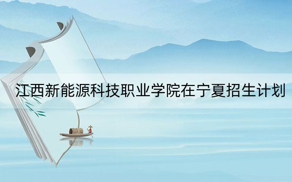 江西新能源科技職業(yè)學(xué)院在寧夏招生計(jì)劃,?學(xué)費(fèi)是多少?錄取分?jǐn)?shù)線是多少,?