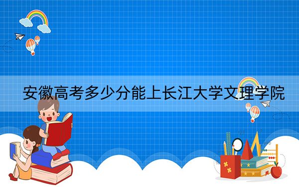 安徽高考多少分能上長江大學(xué)文理學(xué)院,?附帶近三年最低錄取分數(shù)線
