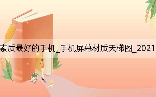 2021年屏幕素質最好的手機_手機屏幕材質天梯圖_2021手機屏幕排名天梯圖