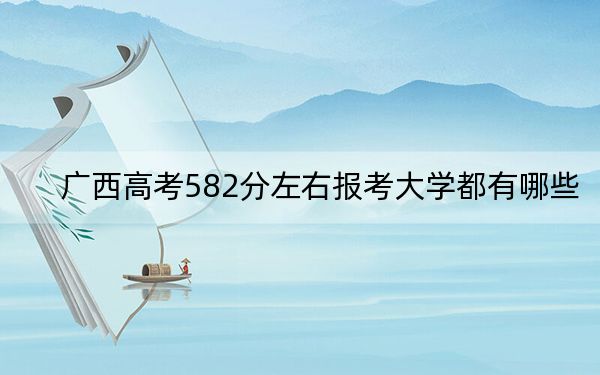 廣西高考582分左右報(bào)考大學(xué)都有哪些？ 2024年一共42所大學(xué)錄取
