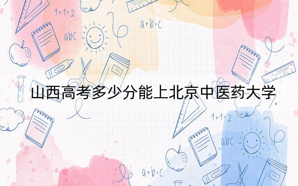 山西高考多少分能上北京中醫(yī)藥大學(xué),?附帶近三年最低錄取分?jǐn)?shù)線