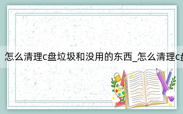 怎么清理c盤垃圾和沒用的東西_怎么清理c盤