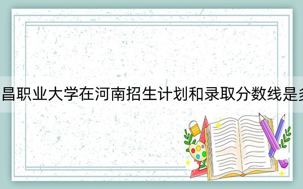 南昌職業(yè)大學(xué)在河南招生計(jì)劃和錄取分?jǐn)?shù)線是多少,?2025河南考生參考