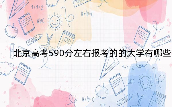 北京高考590分左右報考的的大學有哪些,? 2024年高考有22所590錄取的大學