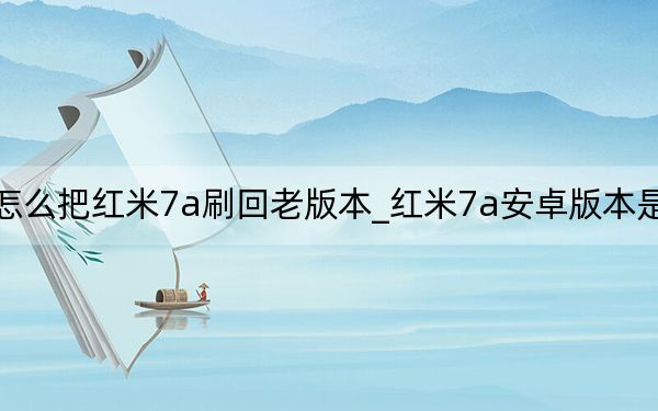 怎么把紅米7a刷回老版本_紅米7a安卓版本是多少