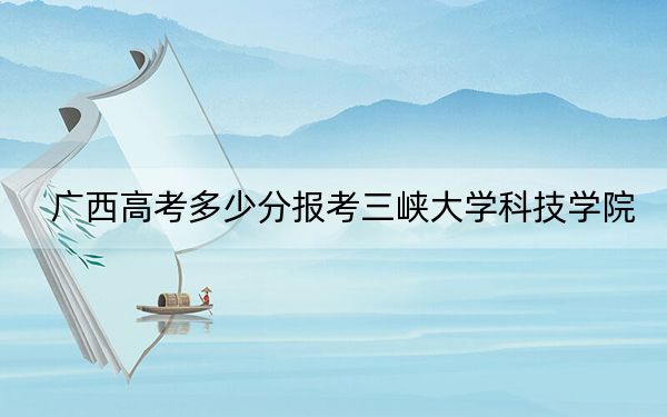 廣西高考多少分報考三峽大學(xué)科技學(xué)院,?附2022-2024年最低錄取分?jǐn)?shù)線