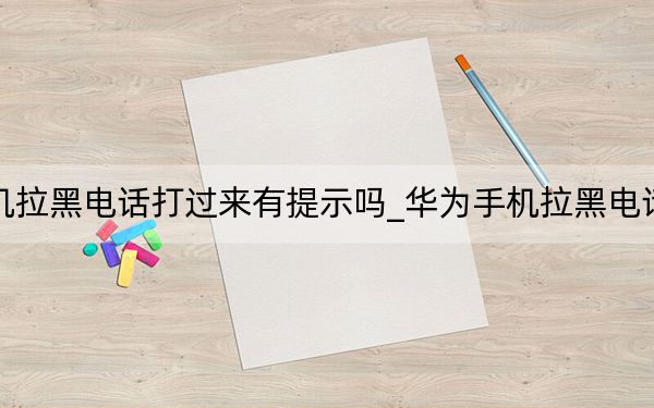 華為手機拉黑電話打過來有提示嗎_華為手機拉黑電話提示什么