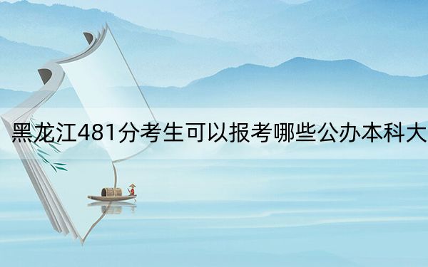 黑龍江481分考生可以報考哪些公辦本科大學? 2024年一共70所大學錄取