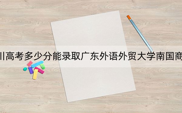 四川高考多少分能錄取廣東外語外貿(mào)大學南國商學院,？附2022-2024年最低錄取分數(shù)線