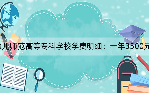 2024年湖南幼兒師范高等??茖W校學費明細:一年3500元(各專業(yè)收費標準)