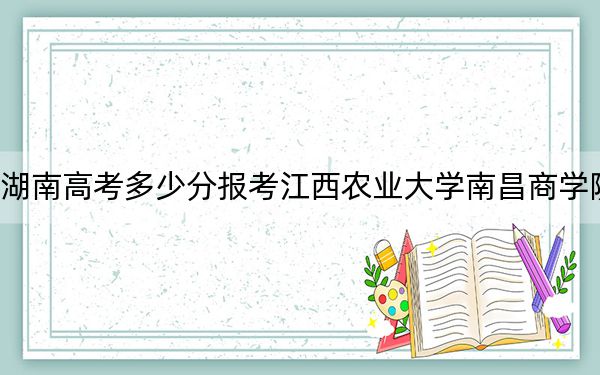 湖南高考多少分報(bào)考江西農(nóng)業(yè)大學(xué)南昌商學(xué)院,?附2022-2024年最低錄取分?jǐn)?shù)線