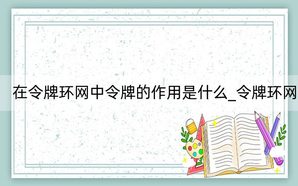 在令牌環(huán)網(wǎng)中令牌的作用是什么_令牌環(huán)網(wǎng)