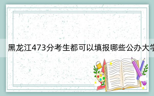 黑龍江473分考生都可以填報(bào)哪些公辦大學(xué)?(附帶2022-2024年473左右大學(xué)名單)