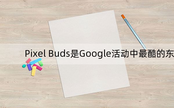 Pixel Buds是Google活動(dòng)中最酷的東西