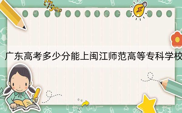 廣東高考多少分能上閩江師范高等專科學(xué)校,？2024年歷史類錄取分366分 物理類投檔線356分