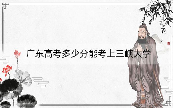 廣東高考多少分能考上三峽大學(xué),？附2022-2024年最低錄取分?jǐn)?shù)線