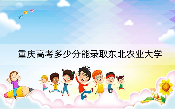 重慶高考多少分能錄取東北農(nóng)業(yè)大學(xué),?附2022-2024年最低錄取分?jǐn)?shù)線