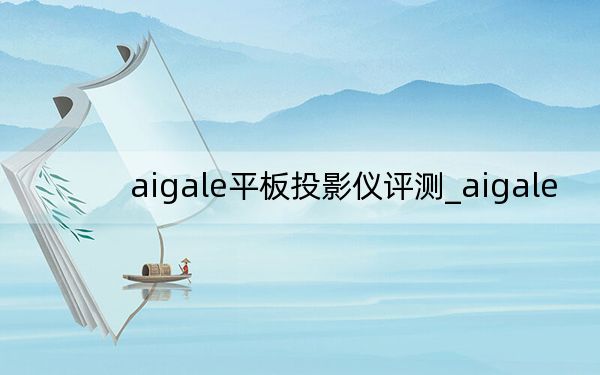 aigale平板投影儀評(píng)測(cè)_aigale