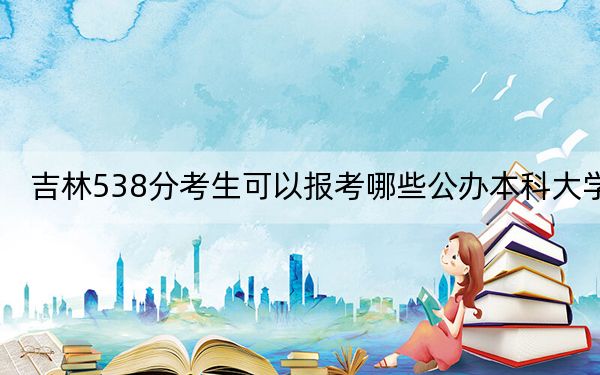 吉林538分考生可以報(bào)考哪些公辦本科大學(xué),?(附帶近三年高考大學(xué)錄取名單)