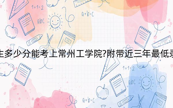 貴州考生多少分能考上常州工學(xué)院?附帶近三年最低錄取分?jǐn)?shù)線