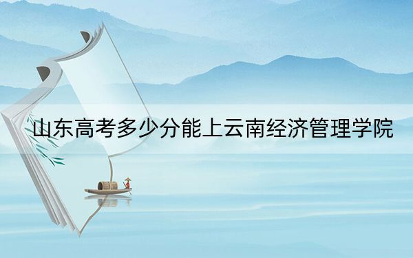 山東高考多少分能上云南經(jīng)濟(jì)管理學(xué)院,?附2022-2024年最低錄取分?jǐn)?shù)線