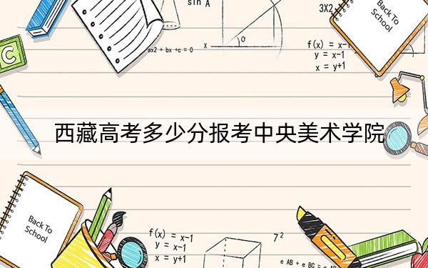 西藏高考多少分報考中央美術(shù)學(xué)院,？附2022-2024年最低錄取分?jǐn)?shù)線