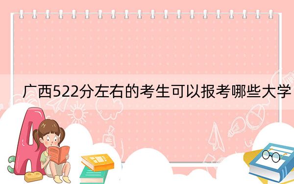 廣西522分左右的考生可以報考哪些大學(xué),?(供2025屆高三考生參考)