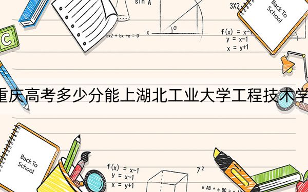 重慶高考多少分能上湖北工業(yè)大學(xué)工程技術(shù)學(xué)院,？2024年歷史類(lèi)455分 物理類(lèi)467分