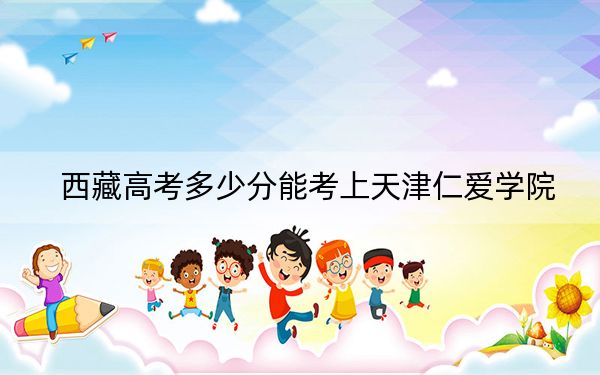 西藏高考多少分能考上天津仁愛(ài)學(xué)院,?附2022-2024年最低錄取分?jǐn)?shù)線