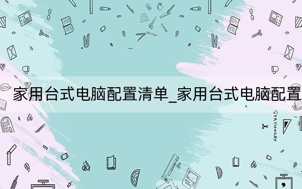 家用臺(tái)式電腦配置清單_家用臺(tái)式電腦配置
