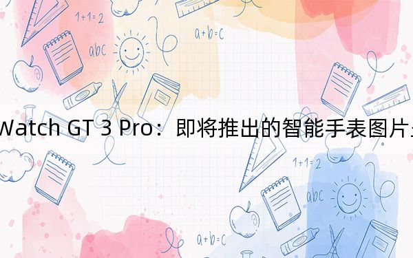華為Watch GT 3 Pro：即將推出的智能手表圖片呈現(xiàn)多種風(fēng)格