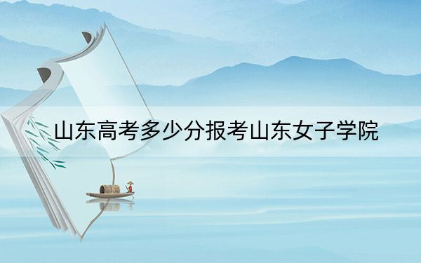 山東高考多少分報(bào)考山東女子學(xué)院,？附2022-2024年最低錄取分?jǐn)?shù)線