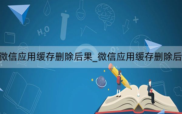 微信應用緩存刪除后果_微信應用緩存刪除后果