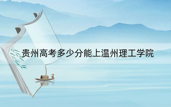 貴州高考多少分能上溫州理工學(xué)院,？附2022-2024年最低錄取分?jǐn)?shù)線